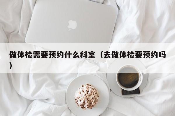 做体检需要预约什么科室(去做体检要预约吗)