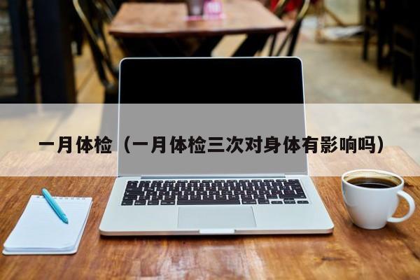 一月体检（一月体检三次对身体有影响吗）