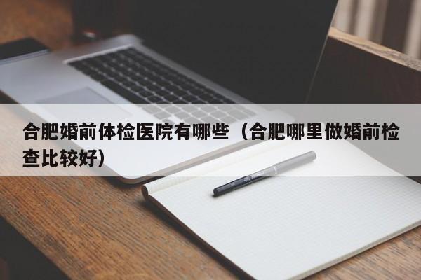 合肥婚前体检医院有哪些(合肥哪里做婚前检查比较好)