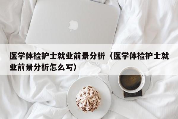 医学体检护士就业前景分析（医学体检护士就业前景分析怎么写）