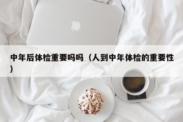 中年后体检重要吗吗(人到中年体检的重要性)