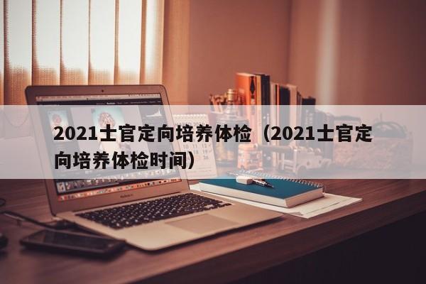 2021士官定向培养体检（2021士官定向培养体检时间）