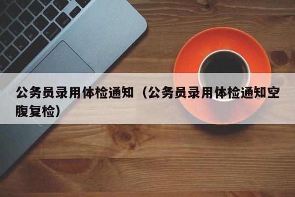 公务员录用体检通知(公务员录用体检通知空腹复检)