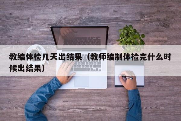 教编体检几天出结果(教师编制体检完什么时候出结果)