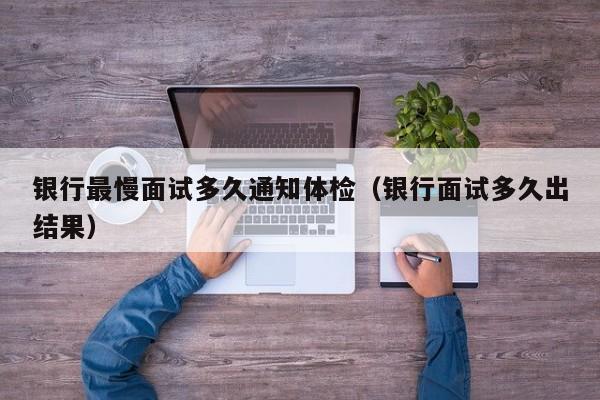 银行最慢面试多久通知体检(银行面试多久出结果)