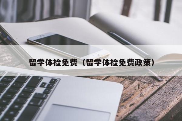 留学体检免费(留学体检免费政策)