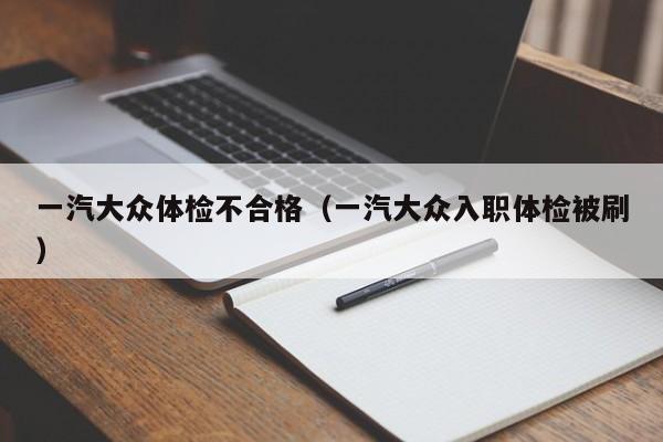 一汽大众体检不合格(一汽大众入职体检被刷)