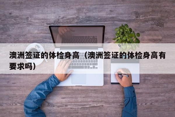 澳洲签证的体检身高(澳洲签证的体检身高有要求吗)
