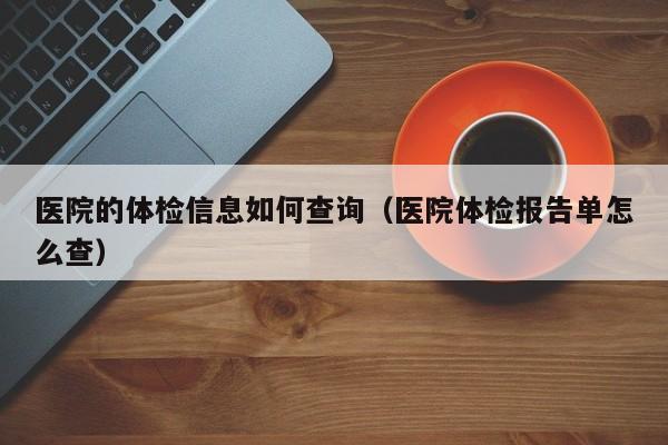 医院的体检信息如何查询(医院体检报告单怎么查)