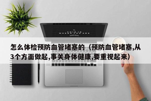 怎么体检预防血管堵塞的（预防血管堵塞,从3个方面做起,事关身体健康,要重视起来）