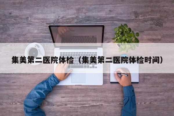 集美第二医院体检（集美第二医院体检时间）