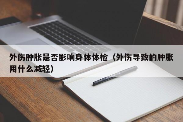 外伤肿胀是否影响身体体检(外伤导致的肿胀用什么减轻)