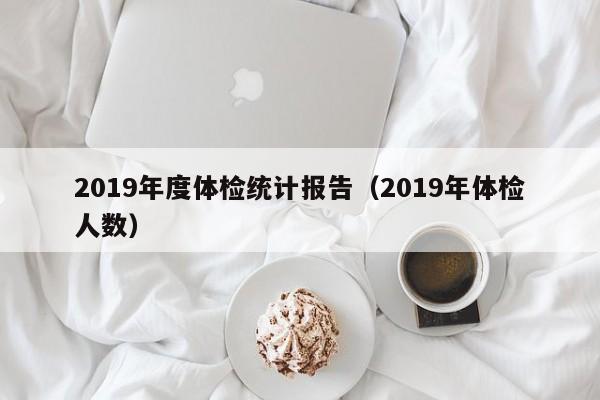 2019年度体检统计报告(2019年体检人数)