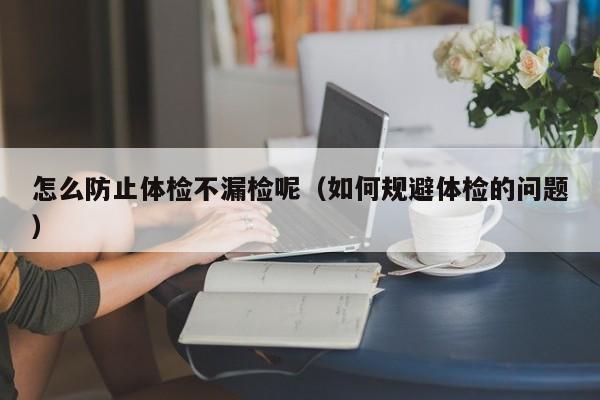 怎么防止体检不漏检呢（如何规避体检的问题）