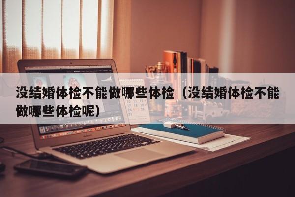 没结婚体检不能做哪些体检（没结婚体检不能做哪些体检呢）