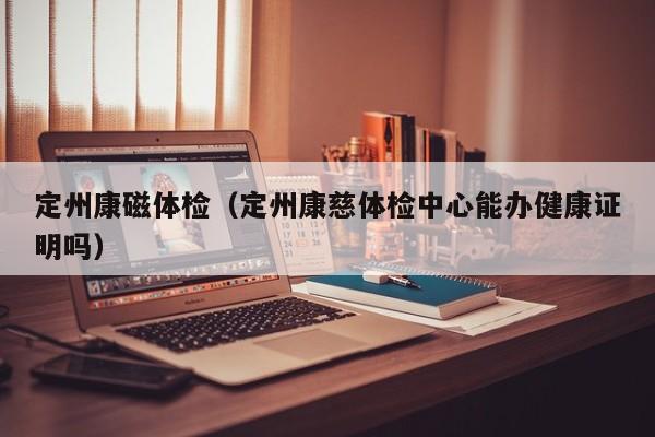 定州康磁体检(定州康慈体检中心能办健康证明吗)