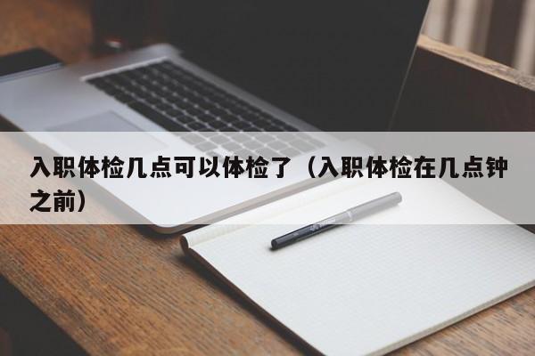 入职体检几点可以体检了(入职体检在几点钟之前)