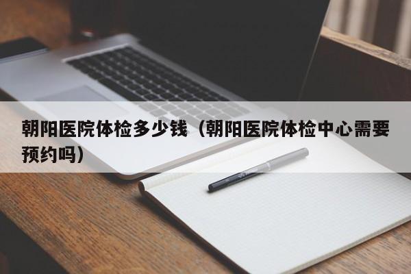 朝阳医院体检多少钱（朝阳医院体检中心需要预约吗）