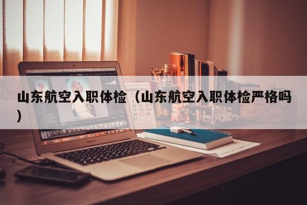 山东航空入职体检（山东航空入职体检严格吗）