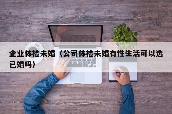 企业体检未婚（公司体检未婚有性生活可以选已婚吗）