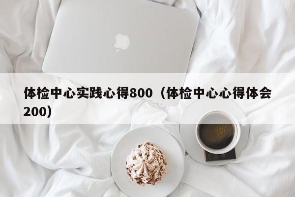 体检中心实践心得800（体检中心心得体会200）