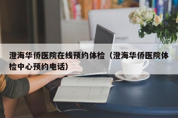 澄海华侨医院在线预约体检（澄海华侨医院体检中心预约电话）