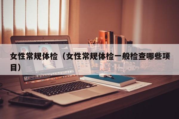 女性常规体检（女性常规体检一般检查哪些项目）