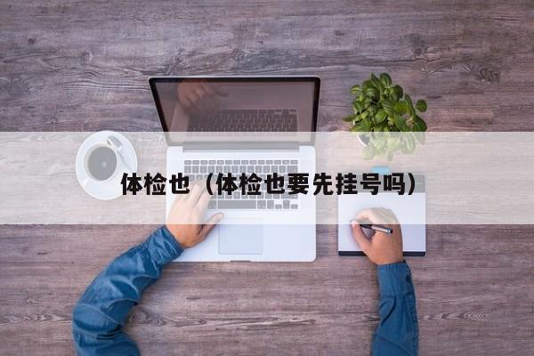 体检也（体检也要先挂号吗）