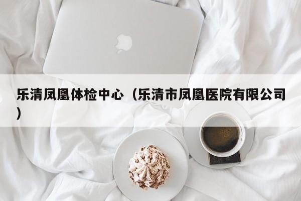 乐清凤凰体检中心（乐清市凤凰医院有限公司）