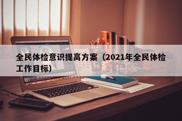 全民体检意识提高方案（2021年全民体检工作目标）