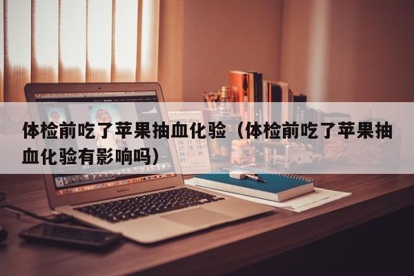 体检前吃了苹果抽血化验(体检前吃了苹果抽血化验有影响吗)