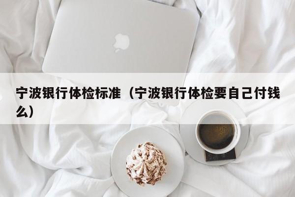 宁波银行体检标准(宁波银行体检要自己付钱么)