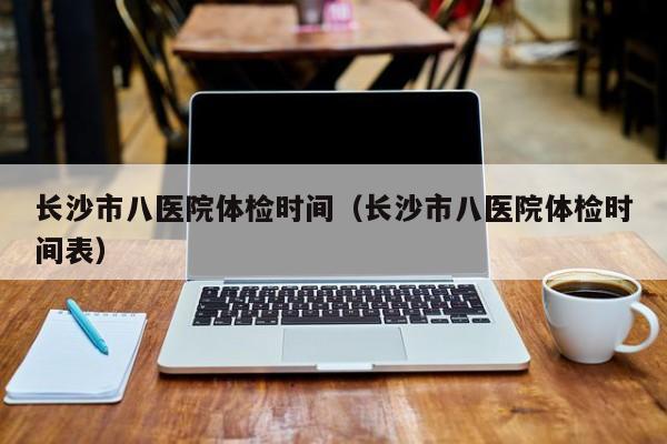 长沙市八医院体检时间(长沙市八医院体检时间表)
