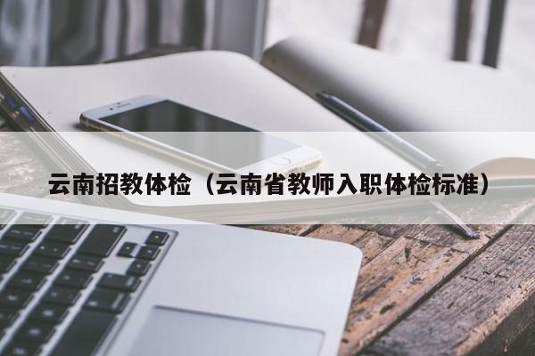 云南招教体检(云南省教师入职体检标准)