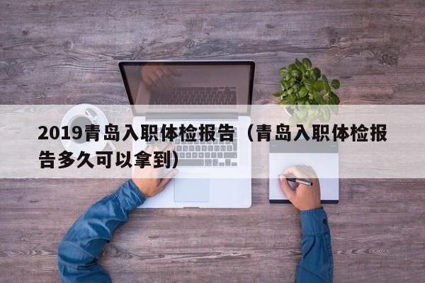 2019青岛入职体检报告(青岛入职体检报告多久可以拿到)