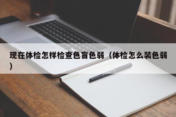 现在体检怎样检查色盲色弱（体检怎么装色弱）
