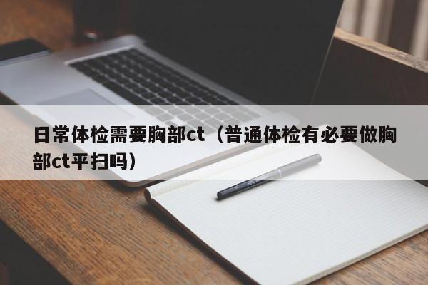 日常体检需要胸部ct（普通体检有必要做胸部ct平扫吗）