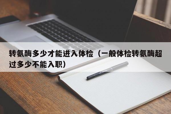 转氨酶多少才能进入体检（一般体检转氨酶超过多少不能入职）