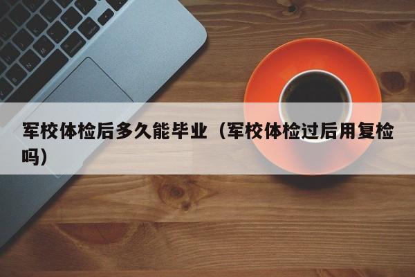 军校体检后多久能毕业（军校体检过后用复检吗）