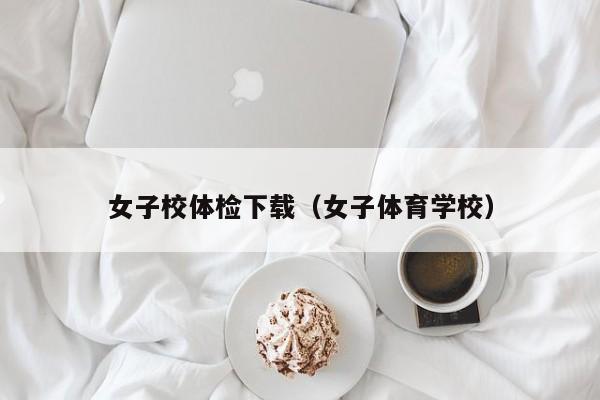 女子校体检下载（女子体育学校）