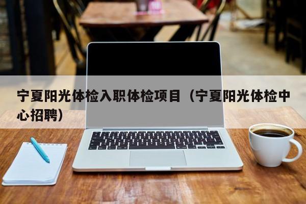 宁夏阳光体检入职体检项目（宁夏阳光体检中心招聘）
