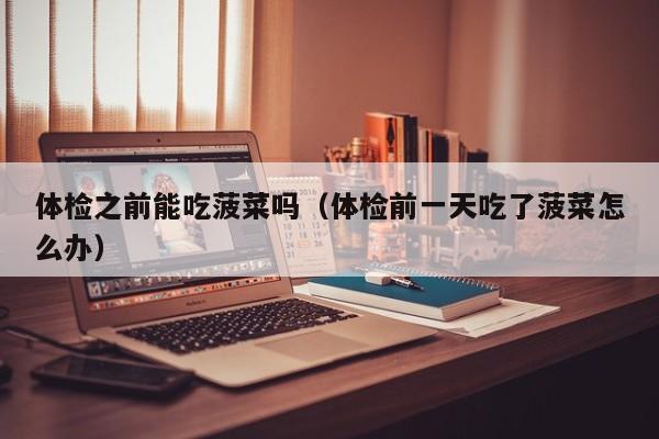 体检之前能吃菠菜吗(体检前一天吃了菠菜怎么办)