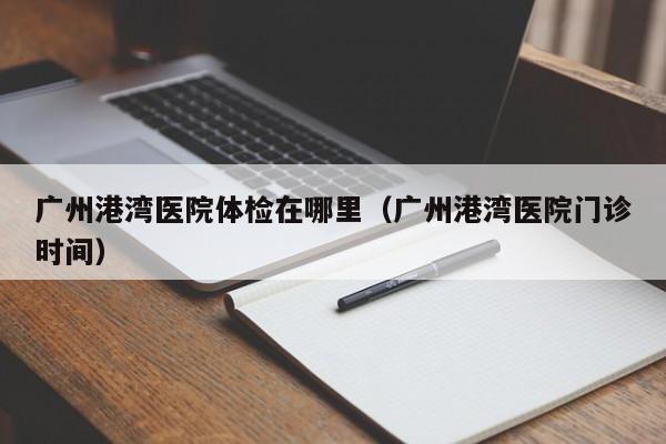 广州港湾医院体检在哪里(广州港湾医院门诊时间)