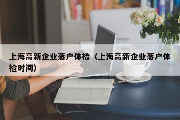 上海高新企业落户体检(上海高新企业落户体检时间)