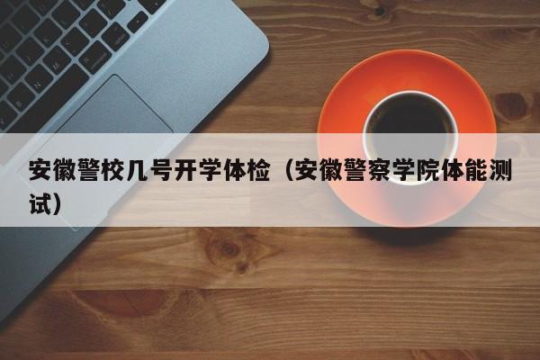 安徽警校几号开学体检(安徽警察学院体能测试)