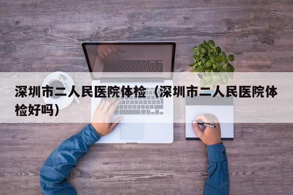 深圳市二人民医院体检(深圳市二人民医院体检好吗)