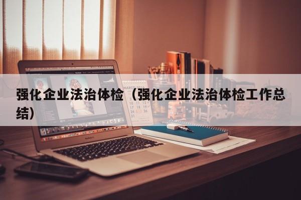 强化企业法治体检(强化企业法治体检工作总结)
