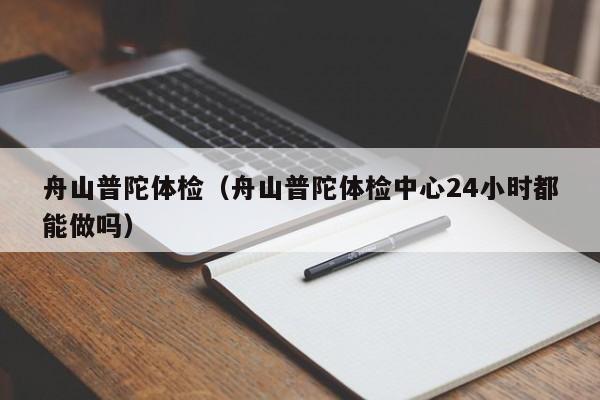 舟山普陀体检(舟山普陀体检中心24小时都能做吗)