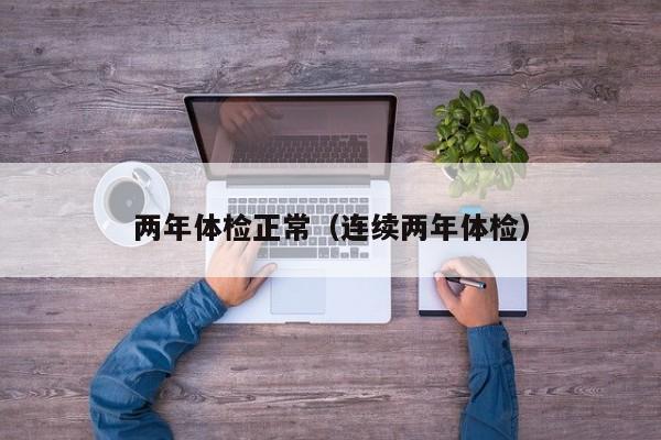 两年体检正常(连续两年体检)
