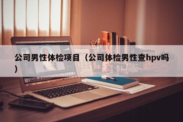 公司男性体检项目(公司体检男性查hpv吗)